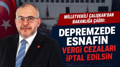 MİLLETVEKİLİ ÇALIŞKAN’DAN MALİYE’YE ÇAĞRI: DEPREMZEDE ESNAFIN VERGİ CEZALARI İPTAL EDİLSİN